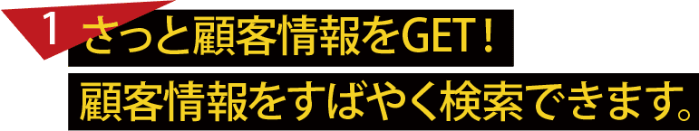 さっと顧客情報をGET！顧客情報をすばやく検索できます。