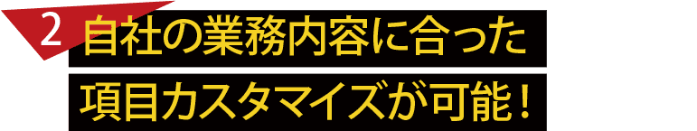 自社の業務内容に合った項目カスタマイズが可能！